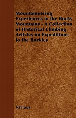 Mountaineering Experiences in the Rocky Mountains - A Collection of Historical Climbing Articles on Expeditions to the Rockies by Various