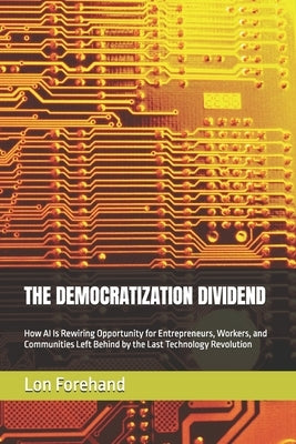 The Democratization Dividend: How AI Is Rewiring Opportunity for Entrepreneurs, Workers, and Communities Left Behind by the Last Technology Revolution by Forehand, Lon