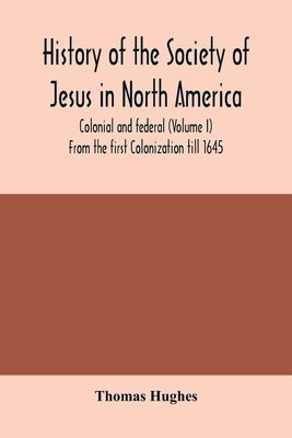 History of the Society of Jesus in North America, colonial and federal (Volume I) From the first Colonization till 1645 by Hughes, Thomas