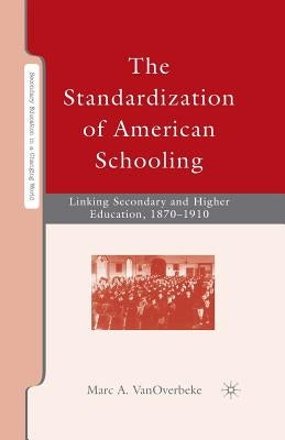 The Standardization of American Schooling: Linking Secondary and Higher Education, 1870-1910 by Vanoverbeke, M.