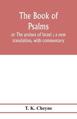 The Book of Psalms: or The praises of Israel; a new translation, with commentary by K. Cheyne, T.