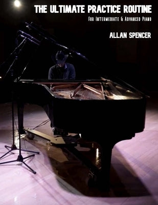 The Ultimate Practice Routine: for Intermediate and Advanced Piano by Spencer, Allan