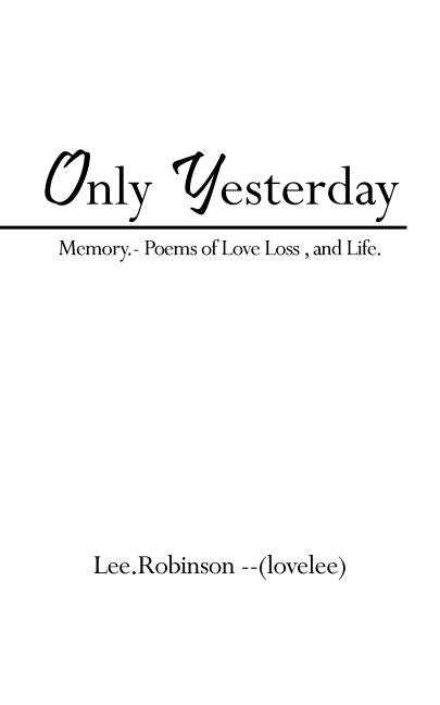 Only Yesterday: Memory.- Poems of Love Loss, and Life. by Lee Robinson --(Lovelee)