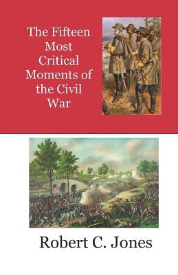 The Fifteen Most Critical Moments of the Civil War by Jones, Robert Charles