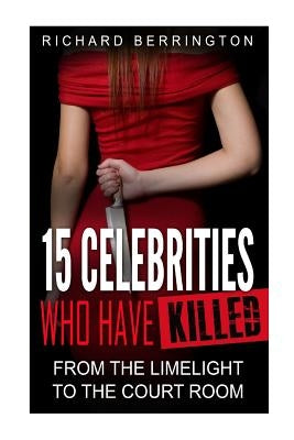 15 Celebrities Who Have Killed: From The Limelight To The Court Room by Berrington, Richard