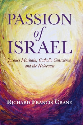 Passion of Israel: Jacques Maritain, Catholic Conscience, and the Holocaust by Crane, Richard Francis
