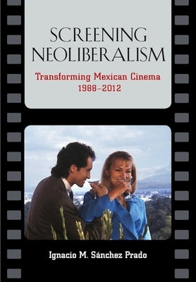 Screening Neoliberalism: Transforming Mexican Cinema, 1988-2012 by Sánchez Prado, Ignacio M.