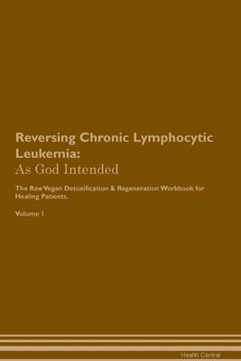 Reversing Chronic Lymphocytic Leukemia: As God Intended The Raw Vegan Plant-Based Detoxification & Regeneration Workbook for Healing Patients. Volume by Central, Healing