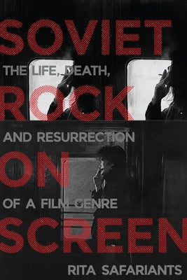 Soviet Rock on Screen: The Life, Death, and Resurrection of a Film Genre by Safariants, Rita