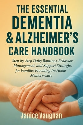 The Essential Dementia & Alzheimer's Care Handbook: Step-by-Step Daily Routines, Behavior Management, and Support Strategies for Families Providing In by Vaughan, Janice