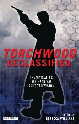 Torchwood Declassified: Investigating Mainstream Cult Television by Williams, Rebecca