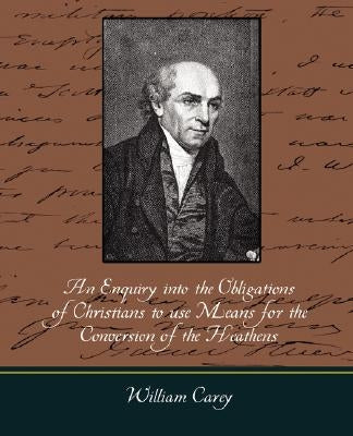 An Enquiry Into the Obligations of Christians to Use Means for the Conversion of the Heathens by William Carey, Carey