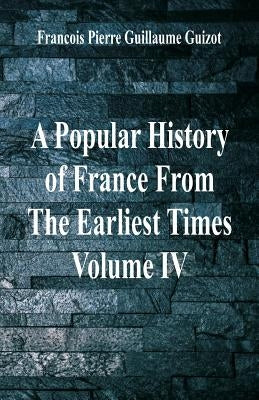 A Popular History of France From The Earliest Times: Volume IV by Guillaume Guizot, Francois Pierre