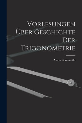 Vorlesungen über Geschichte der Trigonometrie by Braunmühl, Anton