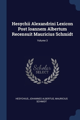 Hesychii Alexandrini Lexicon Post Ioannem Albertum Recensuit Mauricius Schmidt; Volume 3 by Hesychius