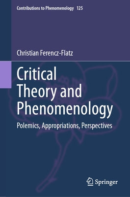 Critical Theory and Phenomenology: Polemics, Appropriations, Perspectives by Ferencz-Flatz, Christian