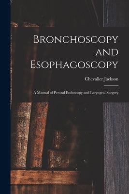 Bronchoscopy and Esophagoscopy: A Manual of Peroral Endoscopy and Laryngeal Surgery by Jackson, Chevalier