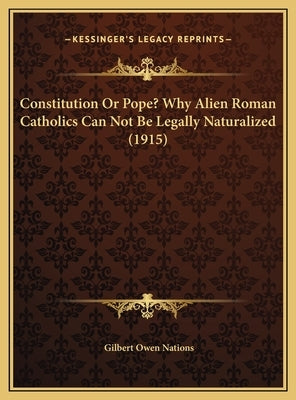 Constitution Or Pope? Why Alien Roman Catholics Can Not Be Legally Naturalized (1915) by Nations, Gilbert Owen
