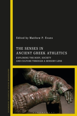 The Senses in Ancient Greek Athletics: Exploring the Body, Society and Culture Through a Sensory Lens by Evans, Matthew P.