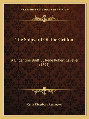 The Shipyard Of The Griffon: A Brigantine Built By Rene Robert Cavelier (1891) by Remington, Cyrus Kingsbury