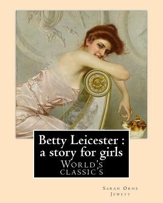 Betty Leicester: a story for girls. By: Sarah Orne Jewett: (World's classic's) by Orne Jewett, Sarah