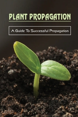 Plant Propagation: A Guide To Successful Propagation: Plant Propagation Guide by Bittle, Abel