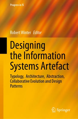 Designing the Information Systems Artefact: Typology, Architecture, Abstraction, Collaborative Evolution and Design Patterns by Winter, Robert