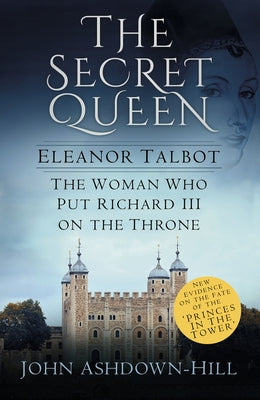 The Secret Queen: Eleanor Talbot, the Woman Who Put Richard III on the Throne by Ashdown-Hill, John