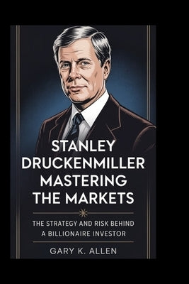 Stanley Druckenmiller: Mastering the Markets: The Strategy and Risk Behind a Billionaire Investor by K. Allen, Gary