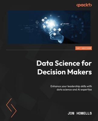 Data Science for Decision Makers: Enhance your leadership skills with data science and AI expertise by Howells, Jon