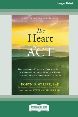 The Heart of ACT: Developing a Flexible, Process-Based, and Client-Centered Practice Using Acceptance and Commitment Therapy [16pt Large by Walser, Robyn D.