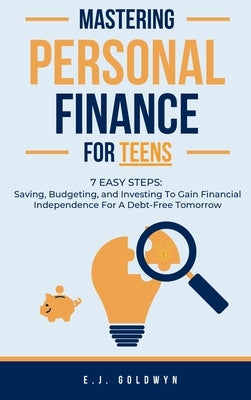 Mastering Personal Finance for Teens: 7 Easy Steps to Saving, Budgeting, and Investing To Gain Financial Independence for a Debt-Free Tomorrow by Goldwyn, Ej