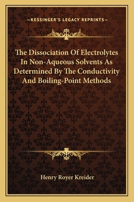 The Dissociation Of Electrolytes In Non-Aqueous Solvents As Determined By The Conductivity And Boiling-Point Methods by Kreider, Henry Royer