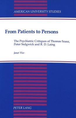 From Patients to Persons: The Psychiatric Critiques of Thomas Szasz, Peter Sedgwick and R.D. Laing by Vice, Janet
