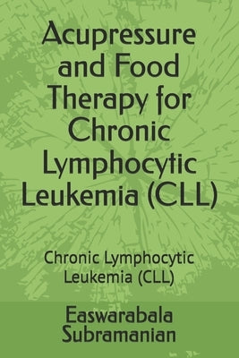 Acupressure and Food Therapy for Chronic Lymphocytic Leukemia (CLL): Chronic Lymphocytic Leukemia (CLL) by Subramanian, Easwarabala