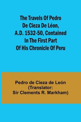 The travels of Pedro de Cieza de L?on, A.D. 1532-50, contained in the first part of his Chronicle of Peru by de Cieza de Le?n, Pedro