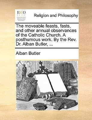 The moveable feasts, fasts, and other annual observances of the Catholic Church. A posthumous work. By the Rev. Dr. Alban Butler, ... by Butler, Alban