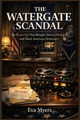 The Watergate Scandal: The Cover-Up That Brought Down a President and Shook American Democracy by Myers, Eva