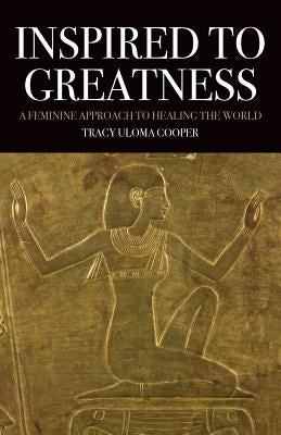Inspired to Greatness: A Feminine Approach to Healing the World by Cooper, Tracy Uloma