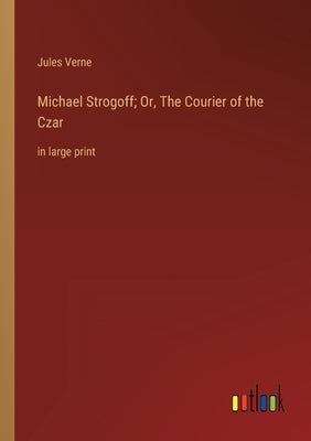 Michael Strogoff; Or, The Courier of the Czar: in large print by Verne, Jules