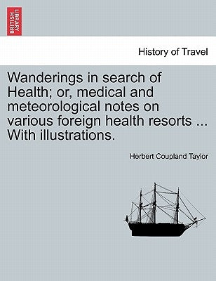 Wanderings in Search of Health; Or, Medical and Meteorological Notes on Various Foreign Health Resorts ... with Illustrations. by Taylor, Herbert Coupland