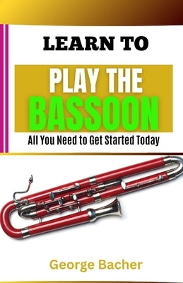 Learn to Play the Bassoon: All You Need To Get Started Today by Bacher, George