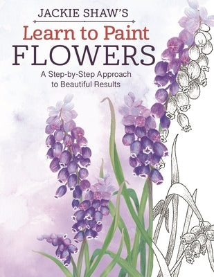 Jackie Shaw's Learn to Paint Flowers: A Step-By-Step Approach to Beautiful Results by Shaw, Jackie