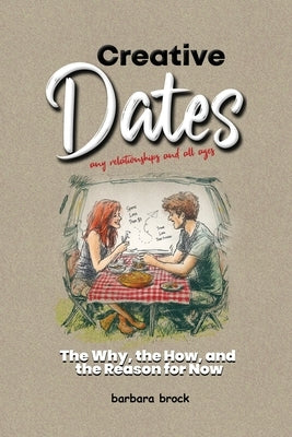 Creative Dates The Why, the How, and the Reason for Now by Brock, Barb
