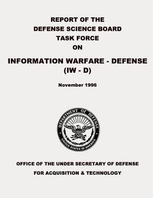 Report of the Defense Science Board Task Force on Information Warfare - Defense (IW - D) by Defense, Department Of
