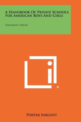 A Handbook Of Private Schools For American Boys And Girls: Dangerous Trends by Sargent, Porter