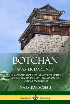 Botchan (Master Darling): A Humorous Story of Japanese Tradition and Morality in a Matsuyama on the Cusp of Modernity by Morri, Yasotaro