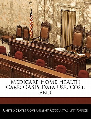 Medicare Home Health Care: Oasis Data Use, Cost, and by United States Government Accountability