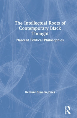 The Intellectual Roots of Contemporary Black Thought: Nascent Political Philosophies by Simeon-Jones, Kersuze