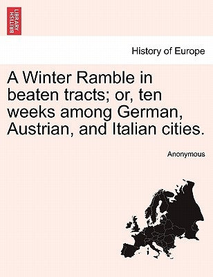 A Winter Ramble in Beaten Tracts; Or, Ten Weeks Among German, Austrian, and Italian Cities. by Anonymous